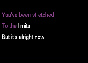 You've been stretched
To the limits

But ifs alright now