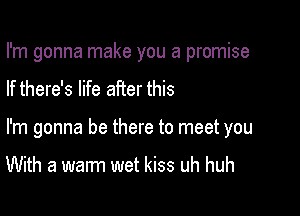 I'm gonna make you a promise

If there's life after this

I'm gonna be there to meet you

With a walm wet kiss uh huh