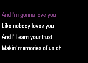 And I'm gonna love you

Like nobody loves you
And I'll earn your trust

Makin' memories of us oh