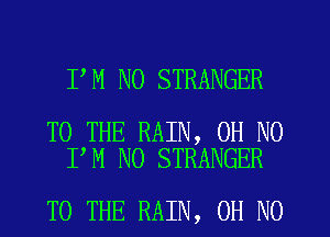 I M N0 STRANGER

TO THE RAIN, OH NO
I M N0 STRANGER

TO THE RAIN, OH NO