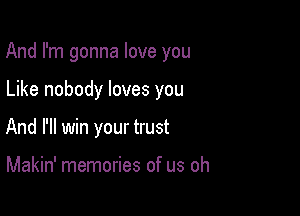 And I'm gonna love you

Like nobody loves you
And I'll win your trust

Makin' memories of us oh