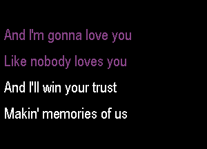 And I'm gonna love you

Like nobody loves you
And I'll win your trust

Makin' memories of us