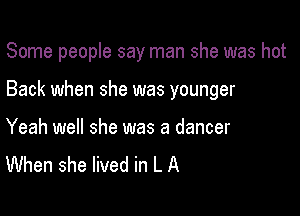 Some people say man she was hot

Back when she was younger

Yeah well she was a dancer
When she lived in L A