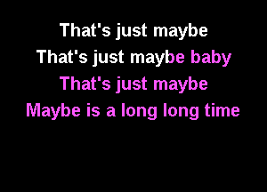 That's just maybe
That's just maybe baby
That's just maybe

Maybe is a long long time