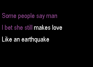 Some people say man

I bet she still makes love

Like an earthquake