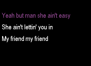 Yeah but man she ain't easy

She ain't lettin' you in

My friend my friend