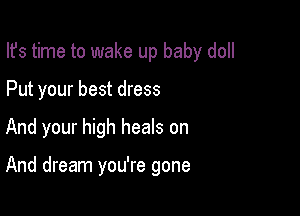 Ifs time to wake up baby doll

Put your best dress
And your high heals on

And dream you're gone