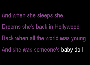 And when she sleeps she
Dreams she's back in Hollywood

Back when all the world was young

And she was someone's baby doll