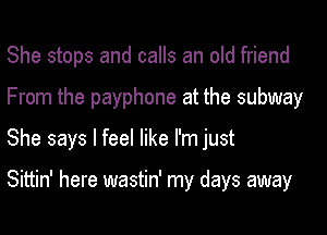 She stops and calls an old friend

From the payphone at the subway

She says I feel like I'm just

Sittin' here wastin' my days away