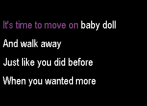 Ifs time to move on baby doll

And walk away

Just like you did before

When you wanted more