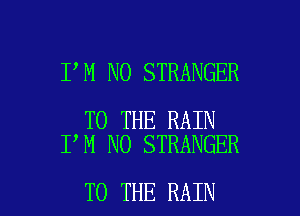 I M NO STRANGER

TO THE RAIN
I M NO STRANGER

TO THE RAIN l