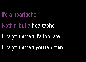 Ifs a heartache
Nothin' but a heartache

Hits you when it's too late

Hits you when you're down