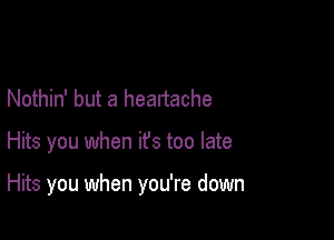 Nothin' but a heartache

Hits you when it's too late

Hits you when you're down