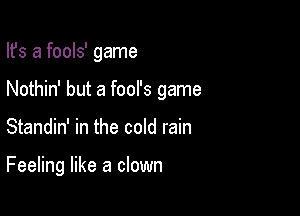 Ifs a fools' game
Nothin' but a fool's game

Standin' in the cold rain

Feeling like a clown