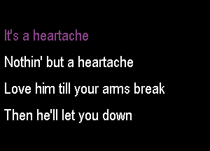 Ifs a heartache
Nothin' but a heartache

Love him till your arms break

Then he'll let you down