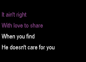 It ain't right

With love to share

When you find

He doesn't care for you