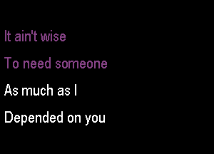 It ain't wise
To need someone

As much as l

Depended on you