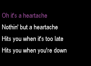 Oh it's a heartache
Nothin' but a heartache

Hits you when it's too late

Hits you when you're down