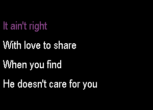 It ain't right

With love to share

When you find

He doesn't care for you