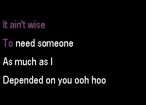 It ain't wise
To need someone

As much as l

Depended on you ooh hoo