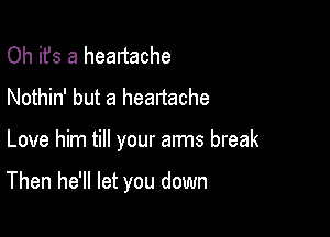 Oh it's a heartache
Nothin' but a heartache

Love him till your arms break

Then he'll let you down