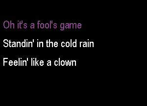 Oh it's a fool's game

Standin' in the cold rain

Feelin' like a clown