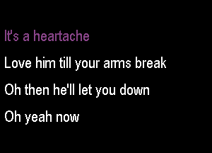 Ifs a heartache

Love him till your arms break

Oh then he'll let you down

Oh yeah now