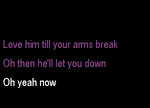 Love him till your arms break

Oh then he'll let you down

Oh yeah now