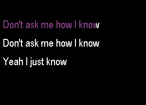 Don't ask me how I know

Don't ask me how I know

Yeah ljust know