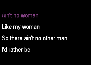 Ain't no woman

Like my woman

So there ain't no other man

I'd rather be