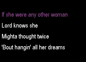 If she were any other woman

Lord knows she
Mighta thought twice

'Bout hangin' all her dreams