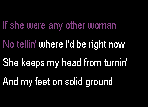 If she were any other woman
No tellin' where I'd be right now

She keeps my head from turnin'

And my feet on solid ground