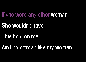 If she were any other woman
She wouldn't have

This hold on me

Ain't no woman like my woman