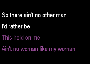 So there ain't no other man
I'd rather be

This hold on me

Ain't no woman like my woman