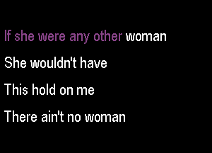 If she were any other woman

She wouldn't have
This hold on me

There ain't no woman