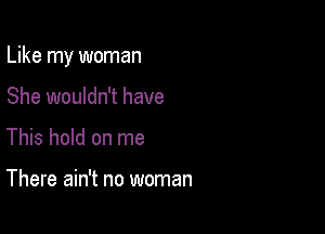 Like my woman

She wouldn't have
This hold on me

There ain't no woman