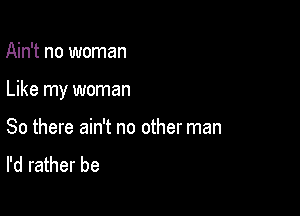 Ain't no woman

Like my woman

So there ain't no other man

I'd rather be