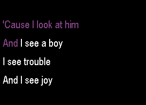 'Cause I look at him

And I see a boy

I see trouble

And I see joy