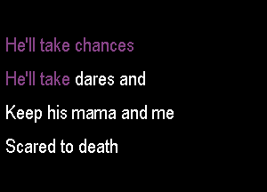 He'll take chances

He'll take dares and

Keep his mama and me
Scared to death