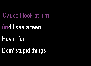 'Cause I look at him
And I see a teen

Havin' fun

Doin' stupid things