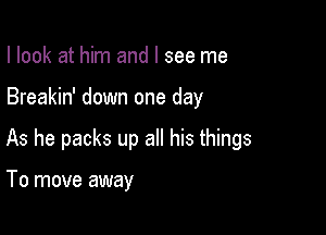 I look at him and I see me

Breakin' down one day

As he packs up all his things

To move away