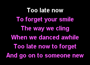 Too late now
To forget your smile
The way we cling
When we danced awhile
Too late now to forget
And 90 on to someone new