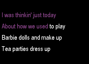 I was thinkin' just today

About how we used to play
Barbie dolls and make up

Tea parties dress up