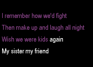 I remember how we'd fight

Then make up and laugh all night

Wish we were kids again

My sister my friend