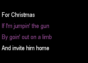 For Christmas

If I'm jumpin' the gun

By goin' out on a limb

And invite him home