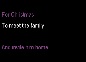 For Christmas

To meet the family

And invite him home