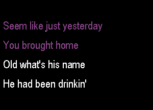 Seem like just yesterday

You brought home

Old whafs his name
He had been drinkin'