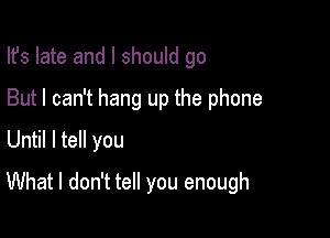 Ifs late and I should go

But I can't hang up the phone

Until I tell you
What I don't tell you enough