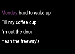 Monday hard to wake up

Fill my coffee cup

I'm out the door

Yeah the freewafs