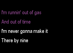 I'm runnin' out of gas
And out of time

I'm never gonna make it

There by nine